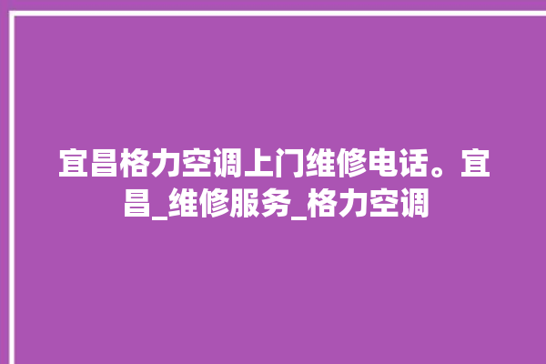 宜昌格力空调上门维修电话。宜昌_维修服务_格力空调