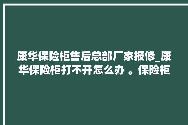 康华保险柜售后总部厂家报修_康华保险柜打不开怎么办 。保险柜