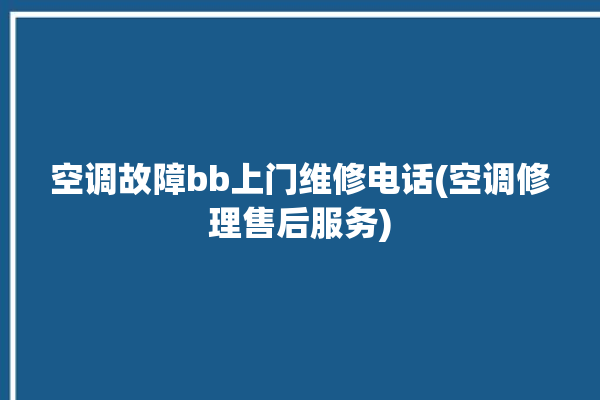 空调故障bb上门维修电话(空调修理售后服务)