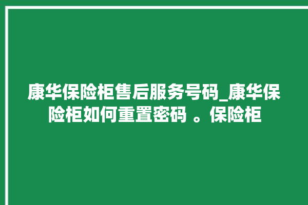 康华保险柜售后服务号码_康华保险柜如何重置密码 。保险柜