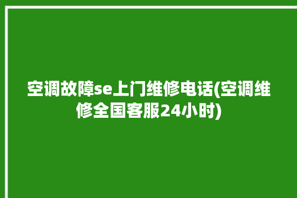 空调故障se上门维修电话(空调维修全国客服24小时)