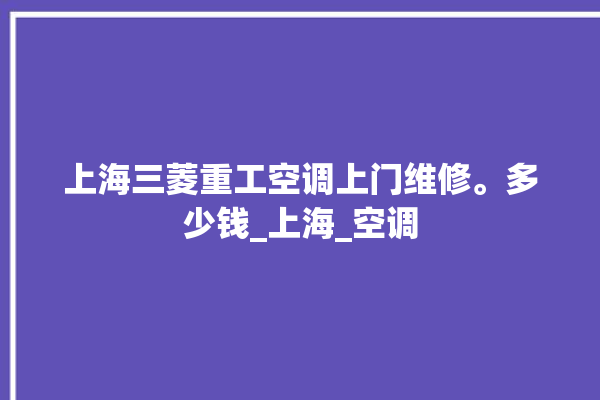 上海三菱重工空调上门维修。多少钱_上海_空调