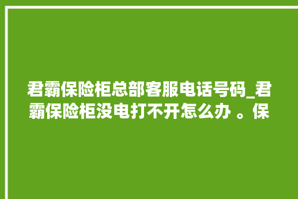 君霸保险柜总部客服电话号码_君霸保险柜没电打不开怎么办 。保险柜