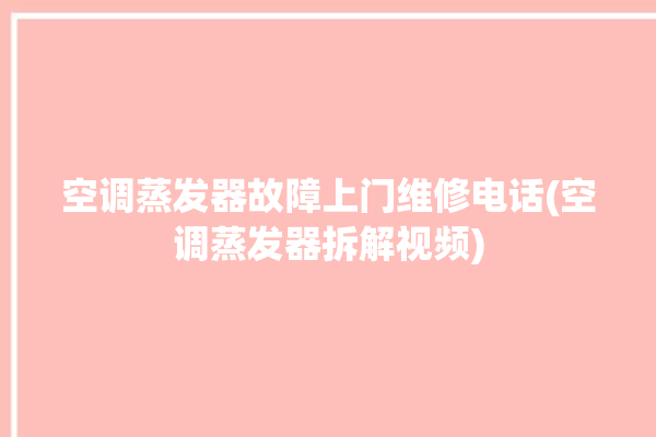 空调蒸发器故障上门维修电话(空调蒸发器拆解视频)