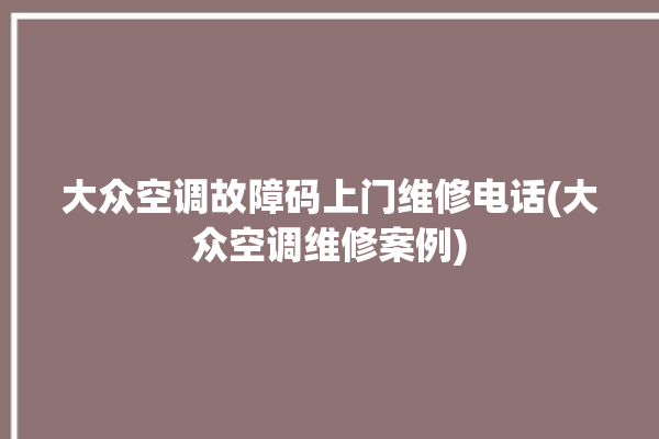 大众空调故障码上门维修电话(大众空调维修案例)