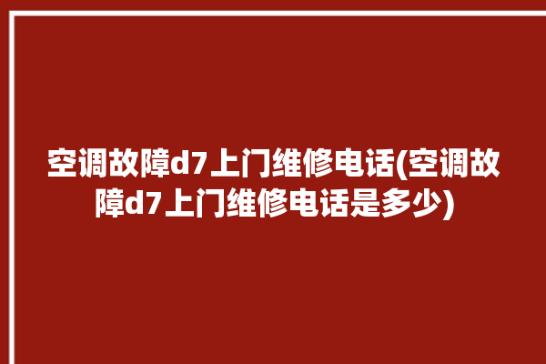 空调故障d7上门维修电话(空调故障d7上门维修电话是多少)