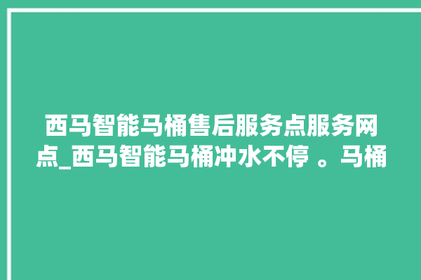 西马智能马桶售后服务点服务网点_西马智能马桶冲水不停 。马桶