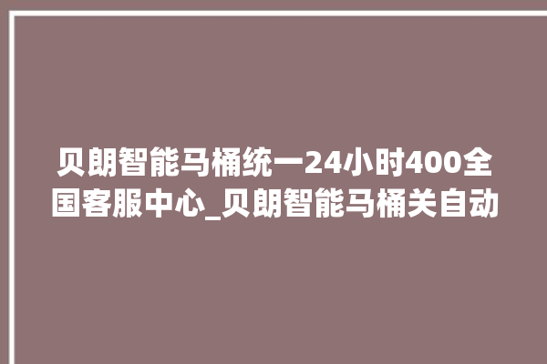 贝朗智能马桶统一24小时400全国客服中心_贝朗智能马桶关自动感应 。马桶