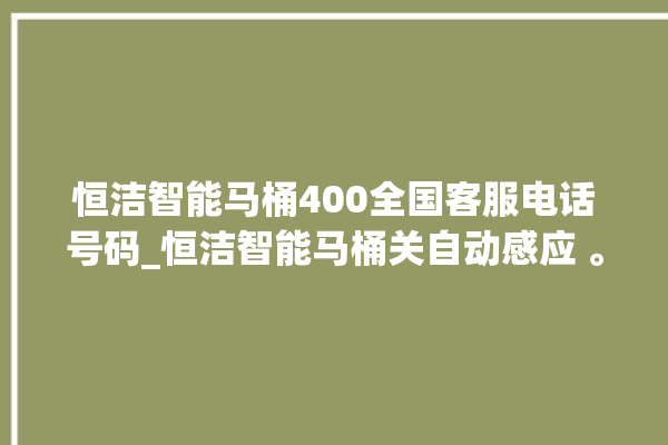 恒洁智能马桶400全国客服电话号码_恒洁智能马桶关自动感应 。马桶