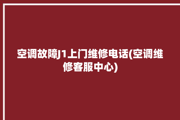 空调故障J1上门维修电话(空调维修客服中心)