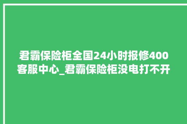 君霸保险柜全国24小时报修400客服中心_君霸保险柜没电打不开怎么办 。保险柜