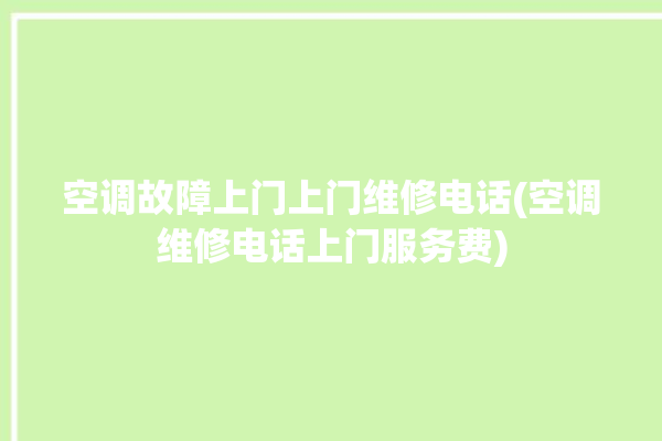 空调故障上门上门维修电话(空调维修电话上门服务费)