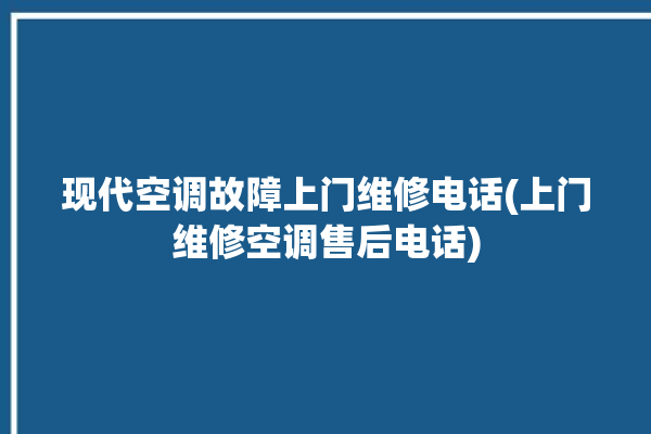 现代空调故障上门维修电话(上门维修空调售后电话)