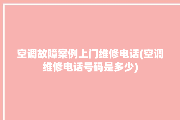 空调故障案例上门维修电话(空调维修电话号码是多少)