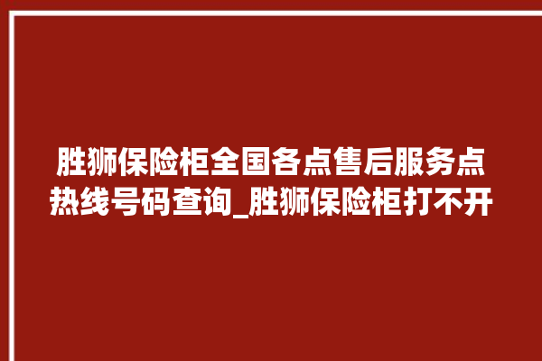 胜狮保险柜全国各点售后服务点热线号码查询_胜狮保险柜打不开怎么办 。保险柜