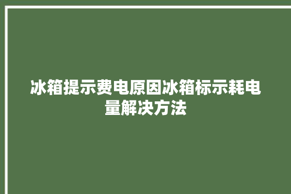 冰箱提示费电原因冰箱标示耗电量解决方法