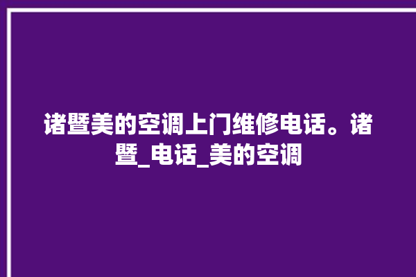 诸暨美的空调上门维修电话。诸暨_电话_美的空调