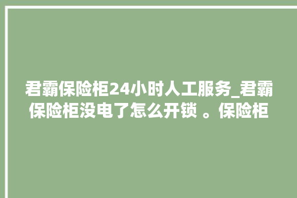 君霸保险柜24小时人工服务_君霸保险柜没电了怎么开锁 。保险柜