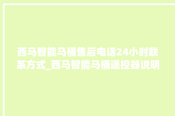 西马智能马桶售后电话24小时联系方式_西马智能马桶遥控器说明书 。马桶