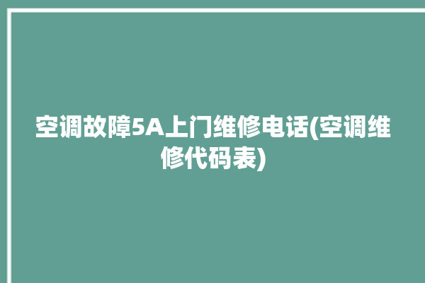 空调故障5A上门维修电话(空调维修代码表)