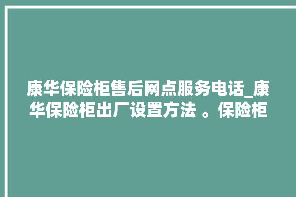 康华保险柜售后网点服务电话_康华保险柜出厂设置方法 。保险柜