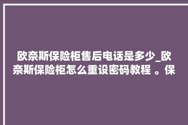 欧奈斯保险柜售后电话是多少_欧奈斯保险柜怎么重设密码教程 。保险柜