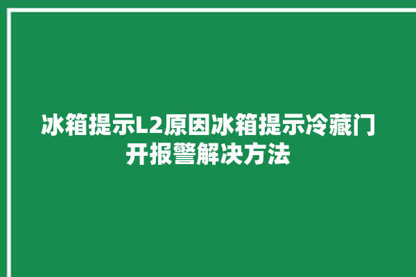 冰箱提示L2原因冰箱提示冷藏门开报警解决方法