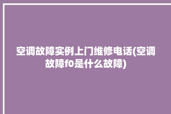 空调故障实例上门维修电话(空调故障f0是什么故障)