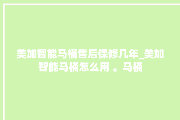 美加智能马桶售后保修几年_美加智能马桶怎么用 。马桶