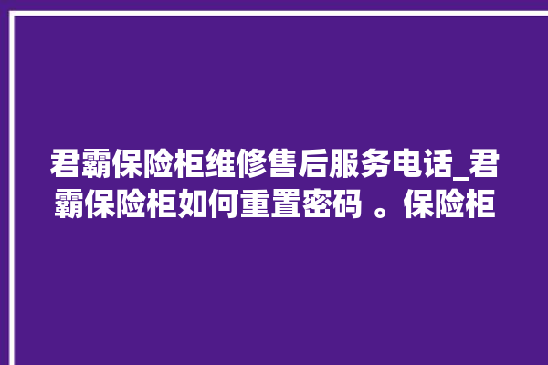 君霸保险柜维修售后服务电话_君霸保险柜如何重置密码 。保险柜