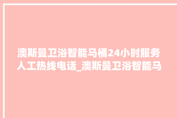 澳斯曼卫浴智能马桶24小时服务人工热线电话_澳斯曼卫浴智能马桶冲水感应怎么调 。马桶