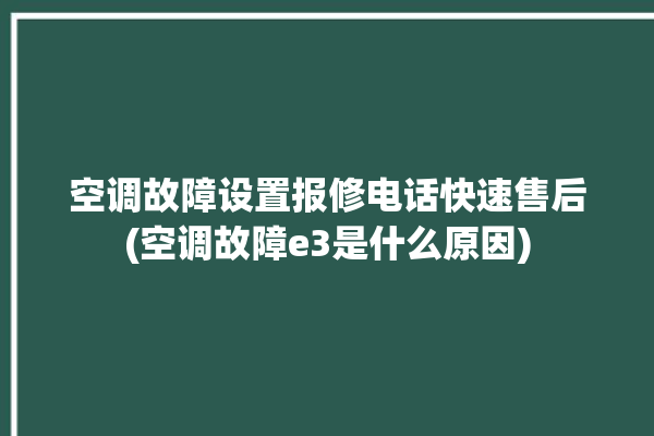 空调故障设置报修电话快速售后(空调故障e3是什么原因)