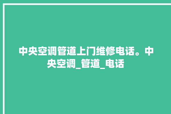 中央空调管道上门维修电话。中央空调_管道_电话