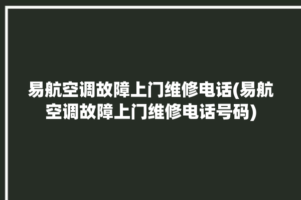 易航空调故障上门维修电话(易航空调故障上门维修电话号码)