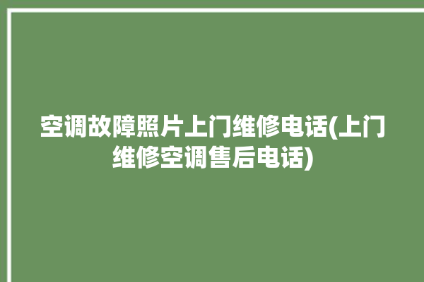 空调故障照片上门维修电话(上门维修空调售后电话)