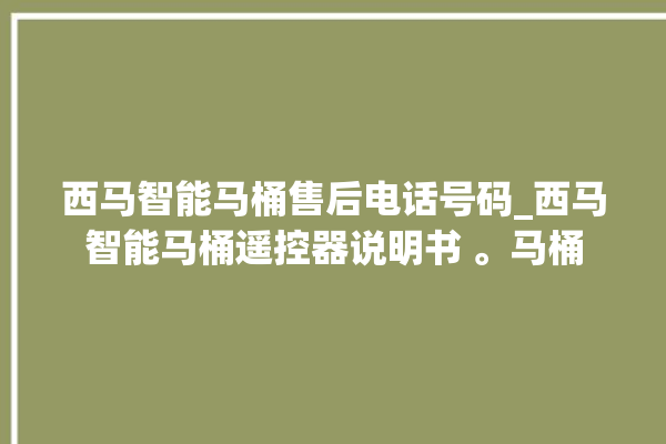 西马智能马桶售后电话号码_西马智能马桶遥控器说明书 。马桶