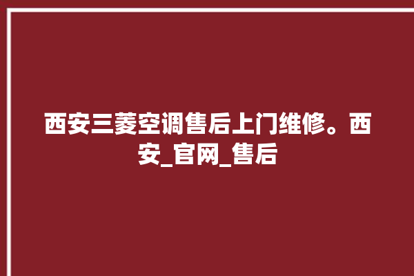 西安三菱空调售后上门维修。西安_官网_售后