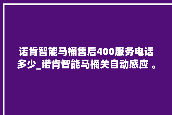 诺肯智能马桶售后400服务电话多少_诺肯智能马桶关自动感应 。马桶