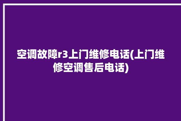 空调故障r3上门维修电话(上门维修空调售后电话)