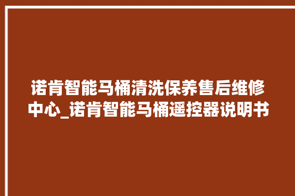 诺肯智能马桶清洗保养售后维修中心_诺肯智能马桶遥控器说明书 。马桶