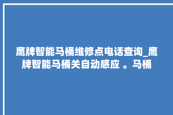 鹰牌智能马桶维修点电话查询_鹰牌智能马桶关自动感应 。马桶