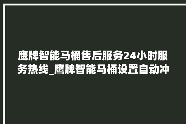 鹰牌智能马桶售后服务24小时服务热线_鹰牌智能马桶设置自动冲水 。马桶