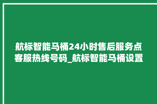 航标智能马桶24小时售后服务点客服热线号码_航标智能马桶设置自动冲水 。航标