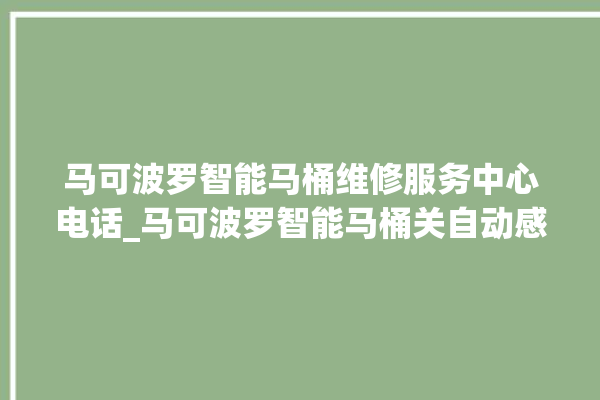 马可波罗智能马桶维修服务中心电话_马可波罗智能马桶关自动感应 。马可波罗