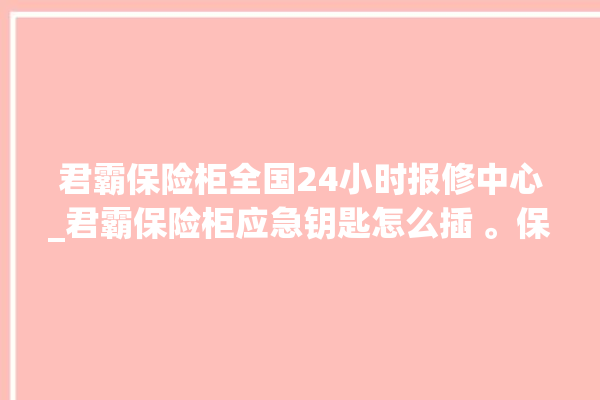 君霸保险柜全国24小时报修中心_君霸保险柜应急钥匙怎么插 。保险柜