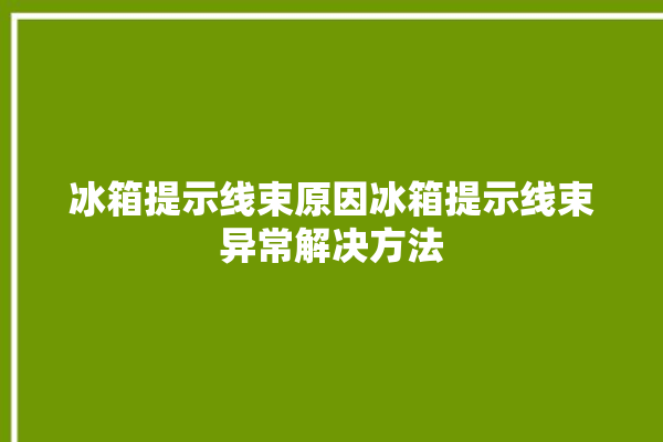 冰箱提示线束原因冰箱提示线束异常解决方法