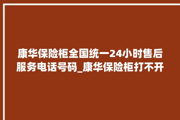 康华保险柜全国统一24小时售后服务电话号码_康华保险柜打不开怎么办 。保险柜