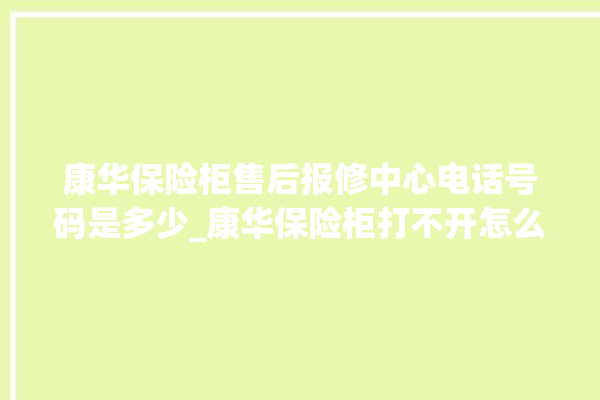 康华保险柜售后报修中心电话号码是多少_康华保险柜打不开怎么办 。保险柜