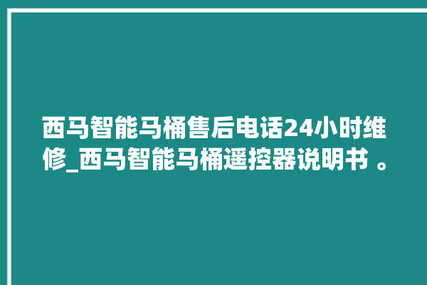 西马智能马桶售后电话24小时维修_西马智能马桶遥控器说明书 。马桶