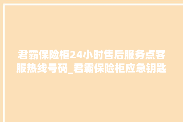 君霸保险柜24小时售后服务点客服热线号码_君霸保险柜应急钥匙怎么插 。保险柜